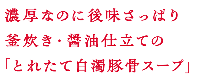 濃厚なのに後味さっぱり釜炊き・醤油仕立ての「とれたて白濁豚骨スープ」