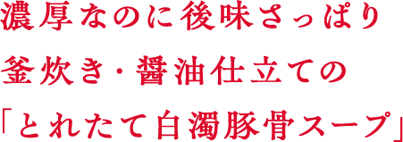 濃厚なのに後味さっぱり釜炊き・醤油仕立ての「とれたて白濁豚骨スープ」